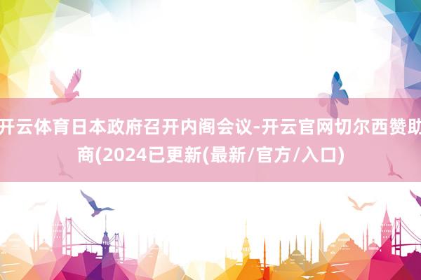 开云体育日本政府召开内阁会议-开云官网切尔西赞助商(2024已更新(最新/官方/入口)