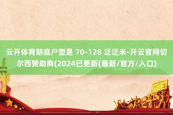 云开体育朗庭户型是 70-128 泛泛米-开云官网切尔西赞助商(2024已更新(最新/官方/入口)