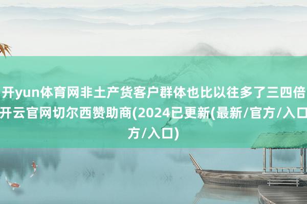 开yun体育网非土产货客户群体也比以往多了三四倍-开云官网切尔西赞助商(2024已更新(最新/官方/入口)