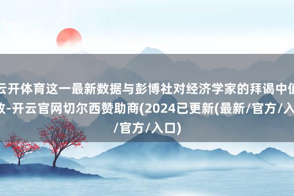 云开体育这一最新数据与彭博社对经济学家的拜谒中值一致-开云官网切尔西赞助商(2024已更新(最新/官方/入口)