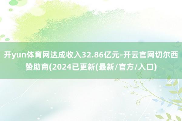 开yun体育网达成收入32.86亿元-开云官网切尔西赞助商(2024已更新(最新/官方/入口)