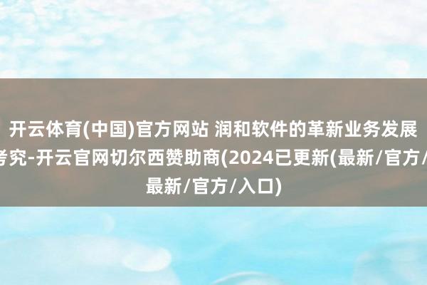 开云体育(中国)官方网站 润和软件的革新业务发展态势考究-开云官网切尔西赞助商(2024已更新(最新/官方/入口)