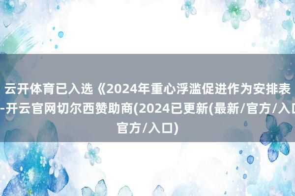 云开体育已入选《2024年重心浮滥促进作为安排表》-开云官网切尔西赞助商(2024已更新(最新/官方/入口)