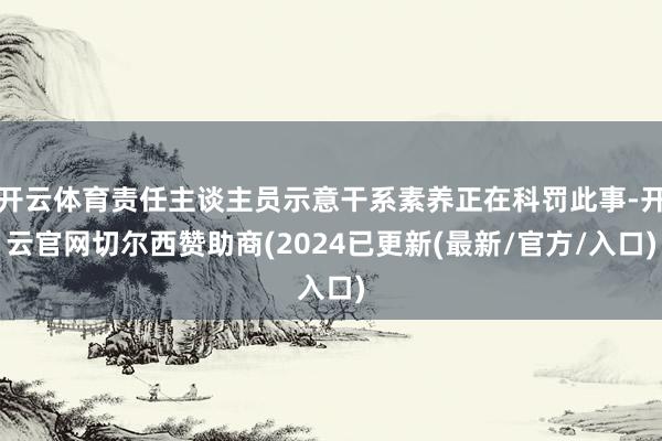 开云体育责任主谈主员示意干系素养正在科罚此事-开云官网切尔西赞助商(2024已更新(最新/官方/入口)