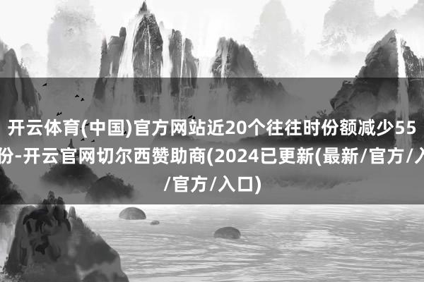 开云体育(中国)官方网站近20个往往时份额减少550万份-开云官网切尔西赞助商(2024已更新(最新/官方/入口)