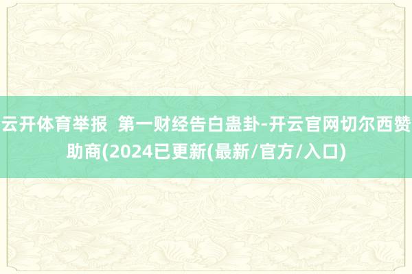 云开体育举报  第一财经告白蛊卦-开云官网切尔西赞助商(2024已更新(最新/官方/入口)