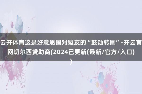 云开体育这是好意思国对盟友的“鼓动转圜”-开云官网切尔西赞助商(2024已更新(最新/官方/入口)