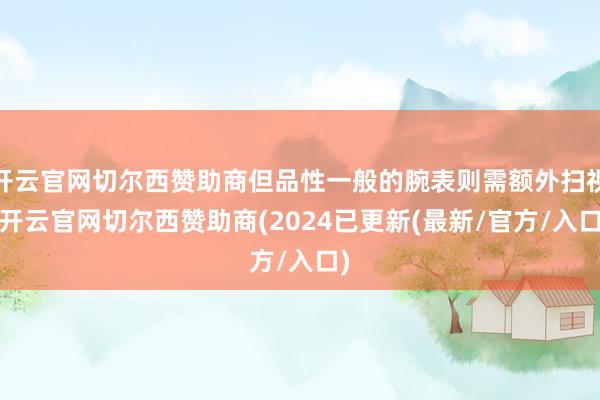 开云官网切尔西赞助商但品性一般的腕表则需额外扫视-开云官网切尔西赞助商(2024已更新(最新/官方/入口)