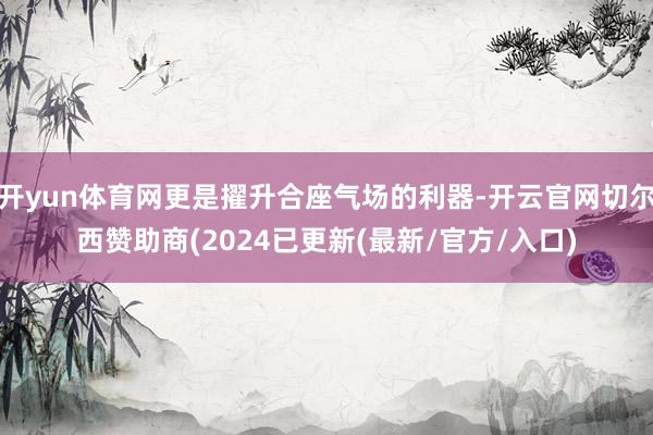 开yun体育网更是擢升合座气场的利器-开云官网切尔西赞助商(2024已更新(最新/官方/入口)