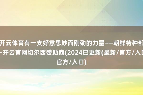 开云体育有一支好意思妙而刚劲的力量——朝鲜特种部队-开云官网切尔西赞助商(2024已更新(最新/官方/入口)