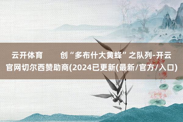 云开体育        创“多布什大黄蜂”之队列-开云官网切尔西赞助商(2024已更新(最新/官方/入口)