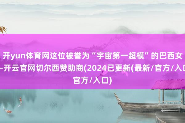 开yun体育网这位被誉为“宇宙第一超模”的巴西女性-开云官网切尔西赞助商(2024已更新(最新/官方/入口)