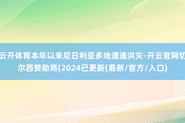 云开体育本年以来尼日利亚多地遭逢洪灾-开云官网切尔西赞助商(2024已更新(最新/官方/入口)