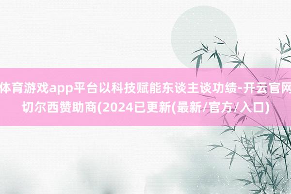 体育游戏app平台以科技赋能东谈主谈功绩-开云官网切尔西赞助商(2024已更新(最新/官方/入口)