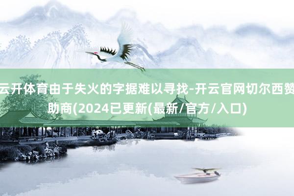 云开体育由于失火的字据难以寻找-开云官网切尔西赞助商(2024已更新(最新/官方/入口)