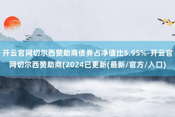 开云官网切尔西赞助商债券占净值比5.95%-开云官网切尔西赞助商(2024已更新(最新/官方/入口)