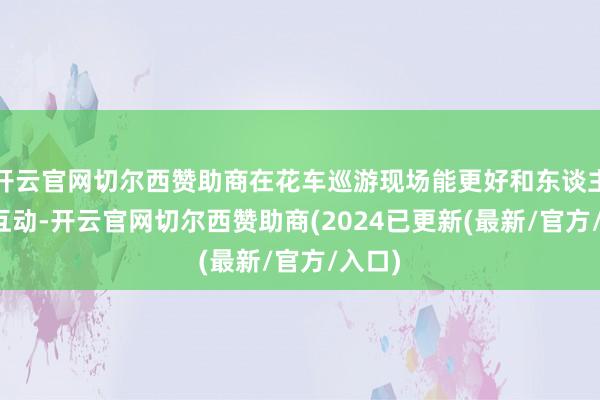 开云官网切尔西赞助商在花车巡游现场能更好和东谈主气IP互动-开云官网切尔西赞助商(2024已更新(最新/官方/入口)