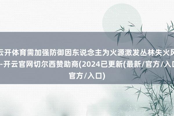 云开体育需加强防御因东说念主为火源激发丛林失火风险-开云官网切尔西赞助商(2024已更新(最新/官方/入口)