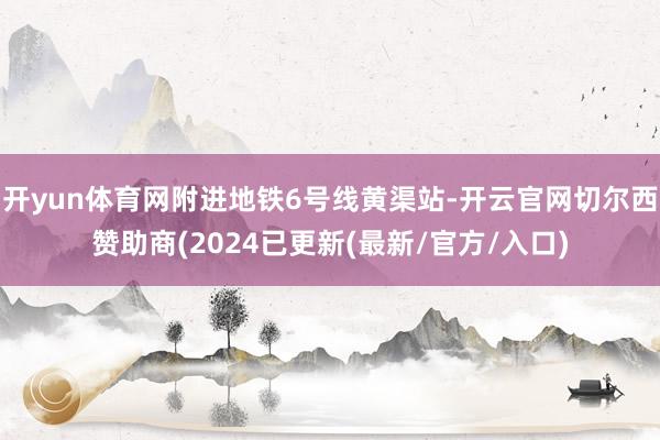 开yun体育网附进地铁6号线黄渠站-开云官网切尔西赞助商(2024已更新(最新/官方/入口)