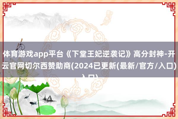 体育游戏app平台《下堂王妃逆袭记》高分封神-开云官网切尔西赞助商(2024已更新(最新/官方/入口)