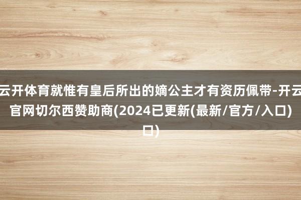 云开体育就惟有皇后所出的嫡公主才有资历佩带-开云官网切尔西赞助商(2024已更新(最新/官方/入口)