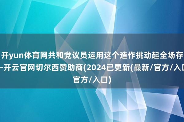 开yun体育网共和党议员运用这个造作挑动起全场存眷-开云官网切尔西赞助商(2024已更新(最新/官方/入口)