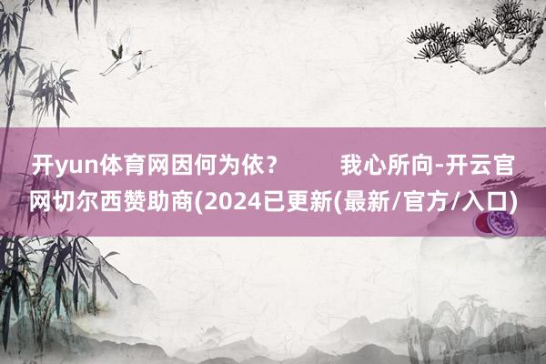 开yun体育网因何为依？        我心所向-开云官网切尔西赞助商(2024已更新(最新/官方/入口)