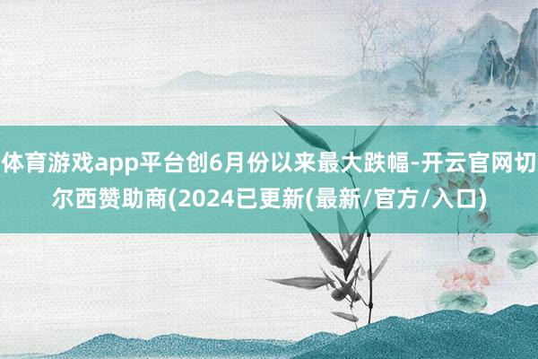 体育游戏app平台创6月份以来最大跌幅-开云官网切尔西赞助商(2024已更新(最新/官方/入口)