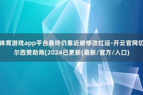 体育游戏app平台最终仍靠近被修改红运-开云官网切尔西赞助商(2024已更新(最新/官方/入口)