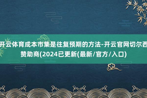 开云体育成本市集是往复预期的方法-开云官网切尔西赞助商(2024已更新(最新/官方/入口)