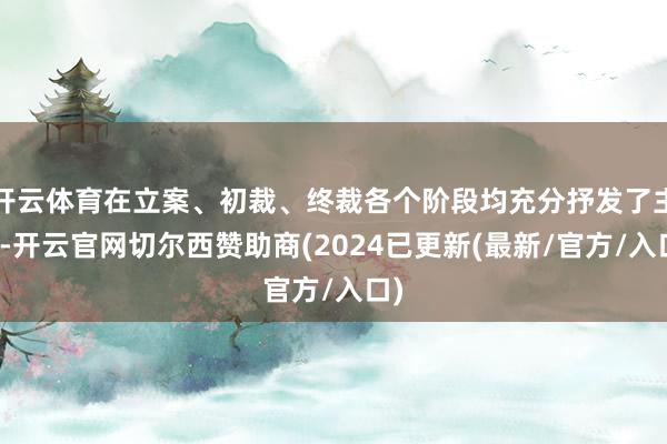 开云体育在立案、初裁、终裁各个阶段均充分抒发了主见-开云官网切尔西赞助商(2024已更新(最新/官方/入口)