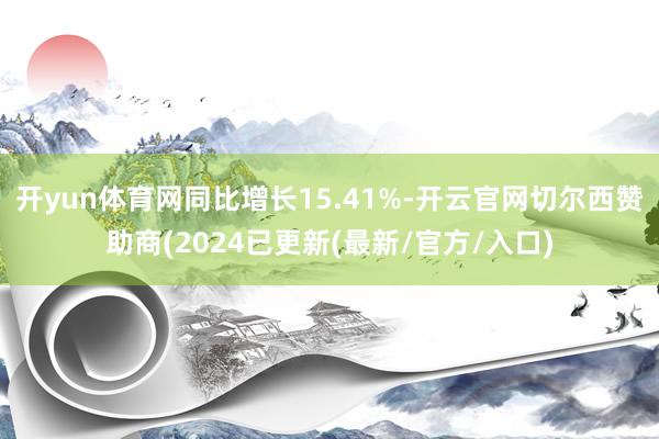 开yun体育网同比增长15.41%-开云官网切尔西赞助商(2024已更新(最新/官方/入口)