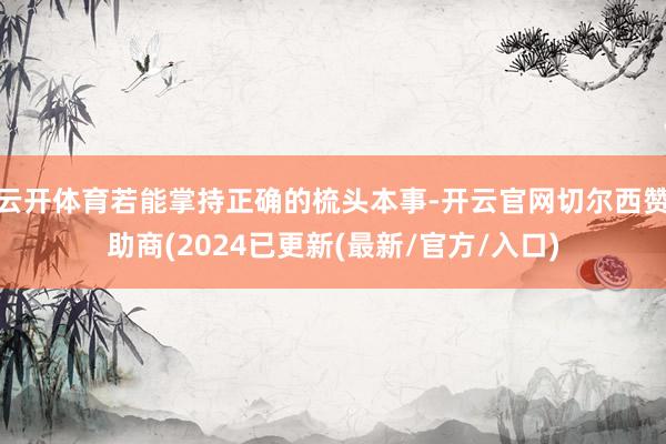 云开体育若能掌持正确的梳头本事-开云官网切尔西赞助商(2024已更新(最新/官方/入口)