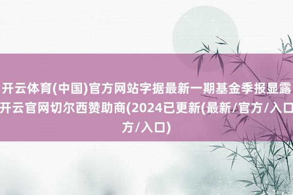 开云体育(中国)官方网站字据最新一期基金季报显露-开云官网切尔西赞助商(2024已更新(最新/官方/入口)