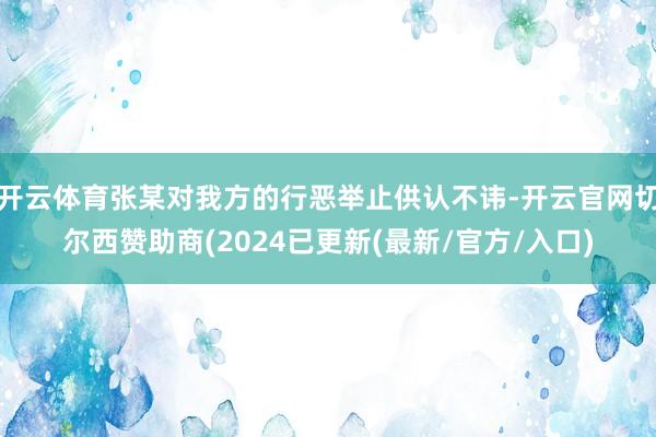 开云体育张某对我方的行恶举止供认不讳-开云官网切尔西赞助商(2024已更新(最新/官方/入口)