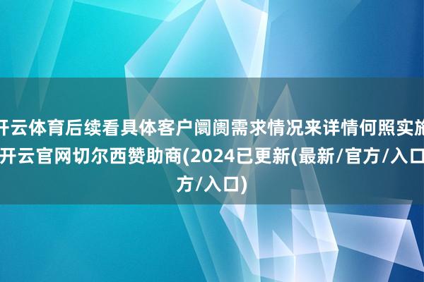 开云体育后续看具体客户阛阓需求情况来详情何照实施-开云官网切尔西赞助商(2024已更新(最新/官方/入口)