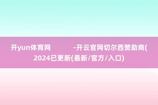 开yun体育网            -开云官网切尔西赞助商(2024已更新(最新/官方/入口)