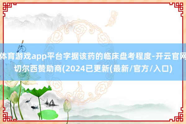 体育游戏app平台字据该药的临床盘考程度-开云官网切尔西赞助商(2024已更新(最新/官方/入口)