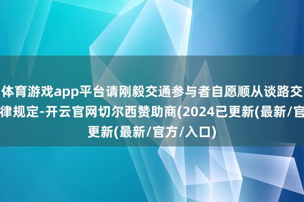 体育游戏app平台请刚毅交通参与者自愿顺从谈路交通安全法律规定-开云官网切尔西赞助商(2024已更新(最新/官方/入口)