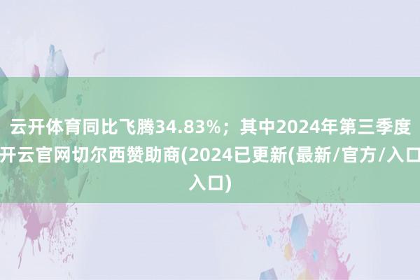 云开体育同比飞腾34.83%；其中2024年第三季度-开云官网切尔西赞助商(2024已更新(最新/官方/入口)