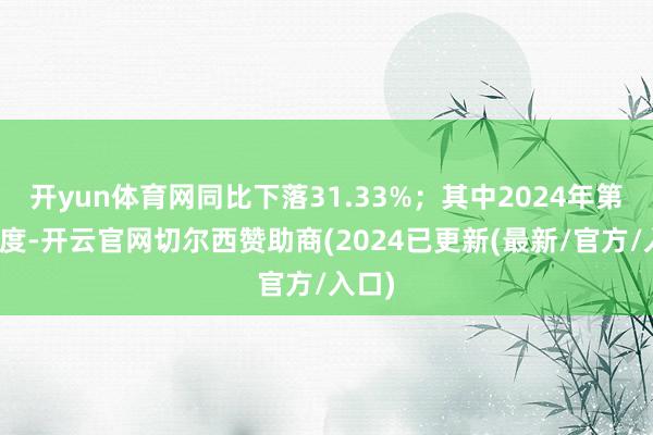 开yun体育网同比下落31.33%；其中2024年第三季度-开云官网切尔西赞助商(2024已更新(最新/官方/入口)