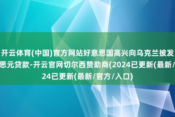 开云体育(中国)官方网站好意思国高兴向乌克兰披发200亿好意思元贷款-开云官网切尔西赞助商(2024已更新(最新/官方/入口)