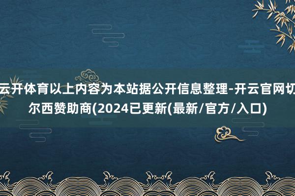 云开体育以上内容为本站据公开信息整理-开云官网切尔西赞助商(2024已更新(最新/官方/入口)