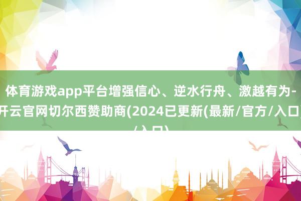 体育游戏app平台增强信心、逆水行舟、激越有为-开云官网切尔西赞助商(2024已更新(最新/官方/入口)