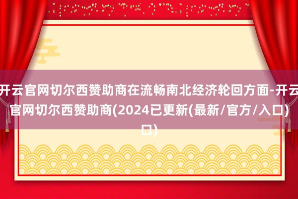 开云官网切尔西赞助商在流畅南北经济轮回方面-开云官网切尔西赞助商(2024已更新(最新/官方/入口)