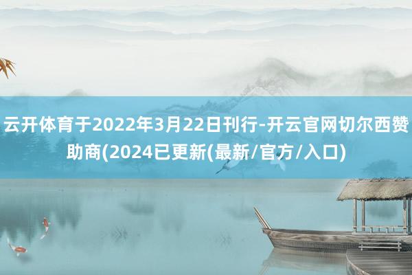 云开体育于2022年3月22日刊行-开云官网切尔西赞助商(2024已更新(最新/官方/入口)