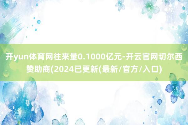 开yun体育网往来量0.1000亿元-开云官网切尔西赞助商(2024已更新(最新/官方/入口)