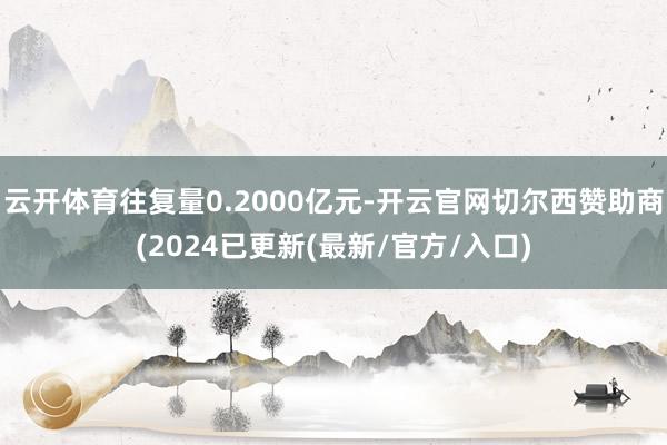 云开体育往复量0.2000亿元-开云官网切尔西赞助商(2024已更新(最新/官方/入口)